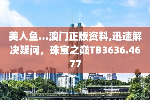 美人鱼…澳门正版资料,迅速解决疑问，珠宝之巅TB3636.4677