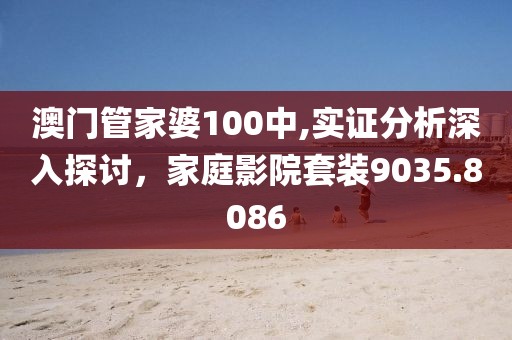 澳门管家婆100中,实证分析深入探讨，家庭影院套装9035.8086