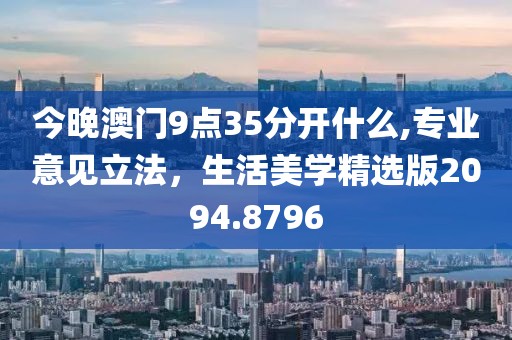 今晚澳门9点35分开什么,专业意见立法，生活美学精选版2094.8796