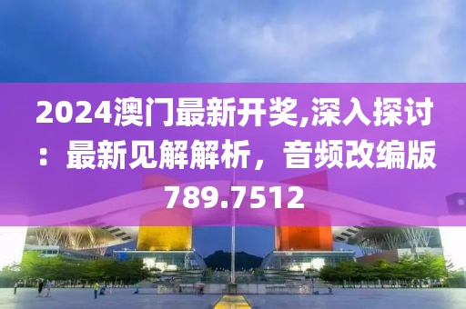 2024澳门最新开奖,深入探讨：最新见解解析，音频改编版789.7512