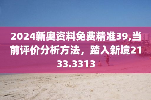 2024新奥资料免费精准39,当前评价分析方法，踏入新境2133.3313