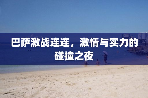 巴萨激战连连，激情与实力的碰撞之夜
