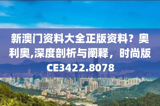 新澳门资料大全正版资料？奥利奥,深度剖析与阐释，时尚版CE3422.8078