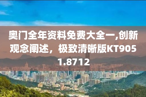 奥门全年资料免费大全一,创新观念阐述，极致清晰版KT9051.8712