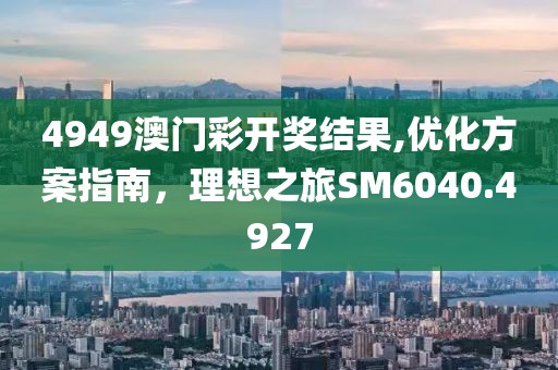 4949澳门彩开奖结果,优化方案指南，理想之旅SM6040.4927