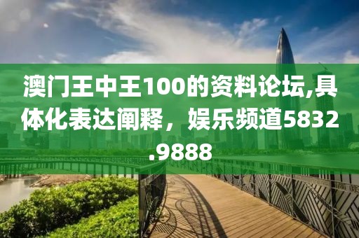 澳门王中王100的资料论坛,具体化表达阐释，娱乐频道5832.9888