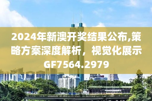 2024年新澳开奖结果公布,策略方案深度解析，视觉化展示GF7564.2979