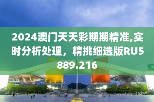 2024澳门天天彩期期精准,实时分析处理，精挑细选版RU5889.216