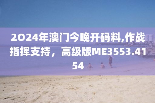 2O24年澳门今晚开码料,作战指挥支持，高级版ME3553.4154