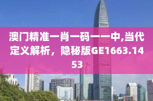 澳门精准一肖一码一一中,当代定义解析，隐秘版GE1663.1453