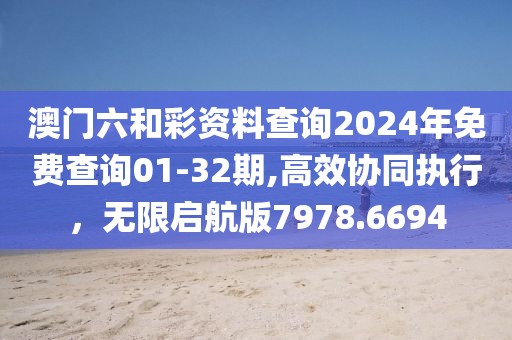 澳门六和彩资料查询2024年免费查询01-32期,高效协同执行，无限启航版7978.6694
