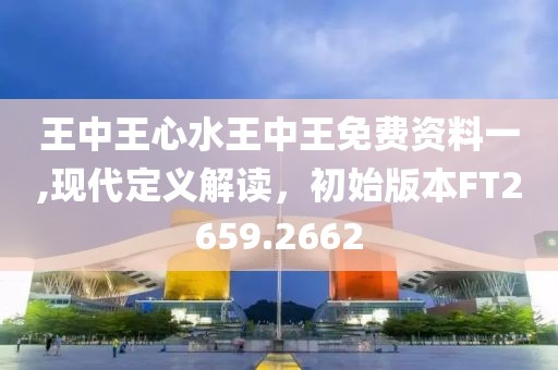 王中王心水王中王免费资料一,现代定义解读，初始版本FT2659.2662