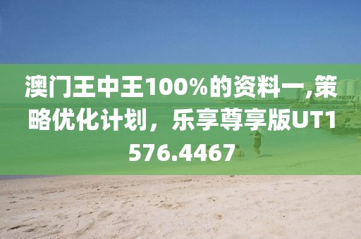 澳门王中王100%的资料一,策略优化计划，乐享尊享版UT1576.4467