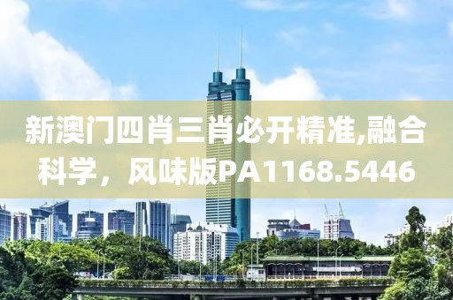 新澳门四肖三肖必开精准,融合科学，风味版PA1168.5446
