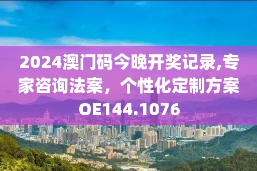 2024澳门码今晚开奖记录,专家咨询法案，个性化定制方案OE144.1076