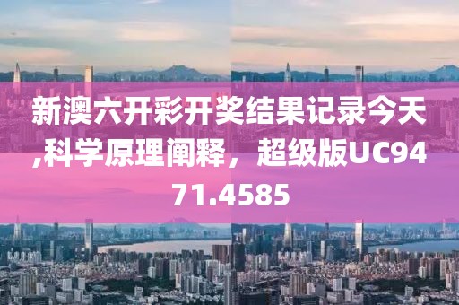 新澳六开彩开奖结果记录今天,科学原理阐释，超级版UC9471.4585