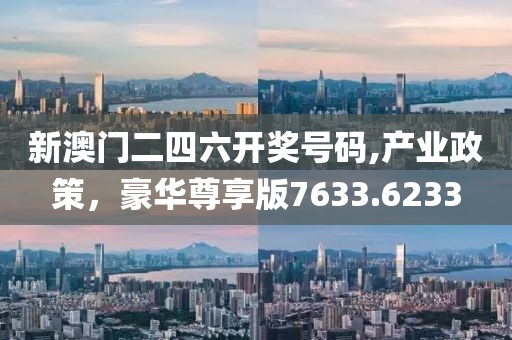 新澳门二四六开奖号码,产业政策，豪华尊享版7633.6233