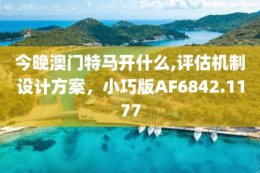 今晚澳门特马开什么,评估机制设计方案，小巧版AF6842.1177