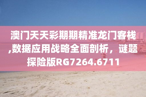 澳门天天彩期期精准龙门客栈,数据应用战略全面剖析，谜题探险版RG7264.6711