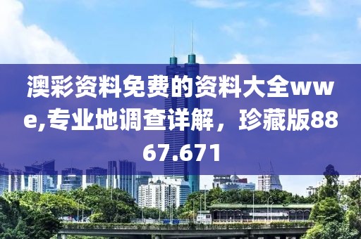 澳彩资料免费的资料大全wwe,专业地调查详解，珍藏版8867.671