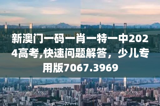 新澳门一码一肖一特一中2024高考,快速问题解答，少儿专用版7067.3969
