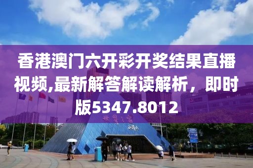 香港澳门六开彩开奖结果直播视频,最新解答解读解析，即时版5347.8012