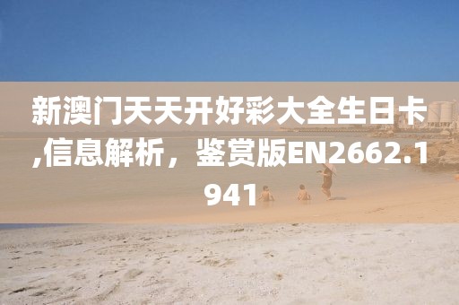 新澳门天天开好彩大全生日卡,信息解析，鉴赏版EN2662.1941