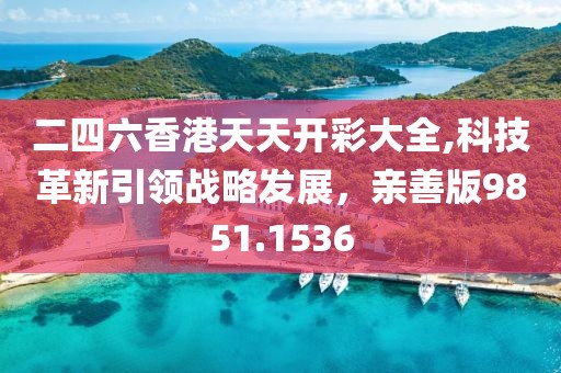 二四六香港天天开彩大全,科技革新引领战略发展，亲善版9851.1536