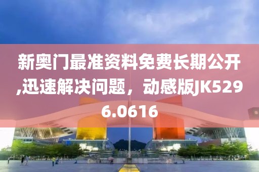 新奥门最准资料免费长期公开,迅速解决问题，动感版JK5296.0616