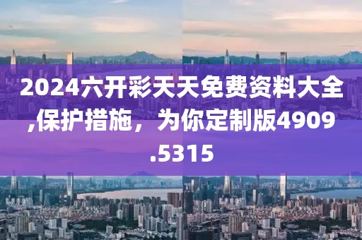 2024六开彩天天免费资料大全,保护措施，为你定制版4909.5315