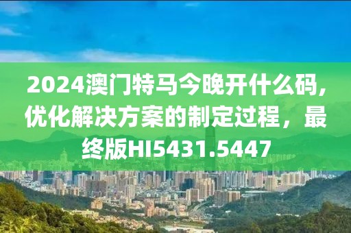 2024澳门特马今晚开什么码,优化解决方案的制定过程，最终版HI5431.5447