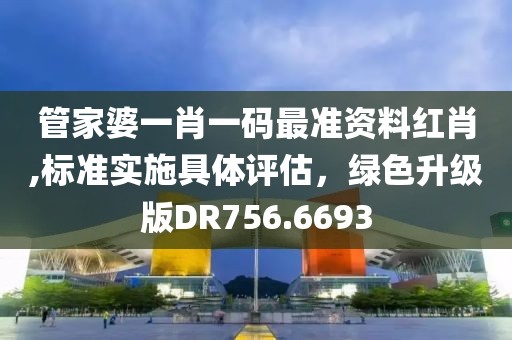 管家婆一肖一码最准资料红肖,标准实施具体评估，绿色升级版DR756.6693