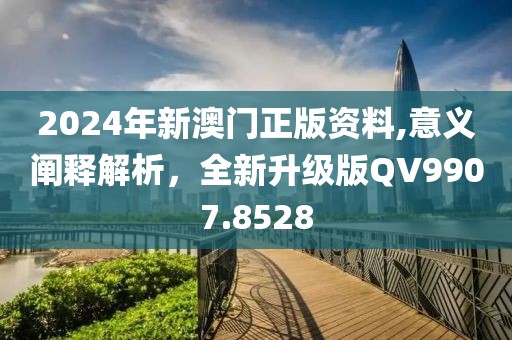2024年新澳门正版资料,意义阐释解析，全新升级版QV9907.8528