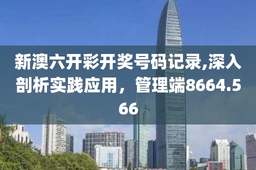 新澳六开彩开奖号码记录,深入剖析实践应用，管理端8664.566