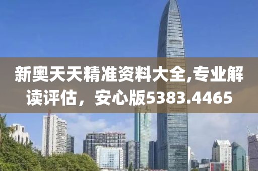 新奥天天精准资料大全,专业解读评估，安心版5383.4465