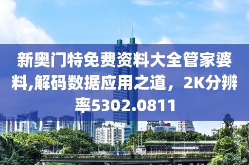 新奥门特免费资料大全管家婆料,解码数据应用之道，2K分辨率5302.0811