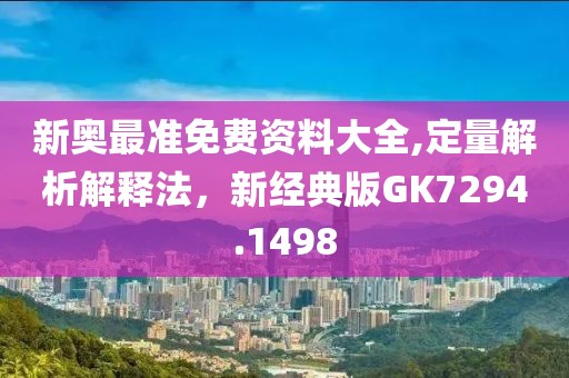 新奥最准免费资料大全,定量解析解释法，新经典版GK7294.1498