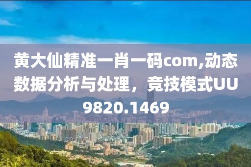黄大仙精准一肖一码com,动态数据分析与处理，竞技模式UU9820.1469