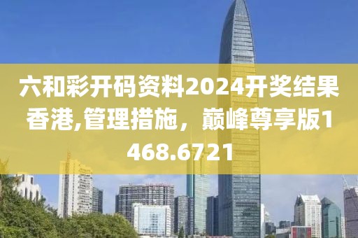 六和彩开码资料2024开奖结果香港,管理措施，巅峰尊享版1468.6721