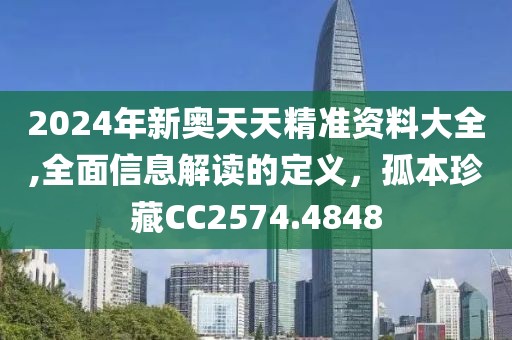 2024年新奥天天精准资料大全,全面信息解读的定义，孤本珍藏CC2574.4848
