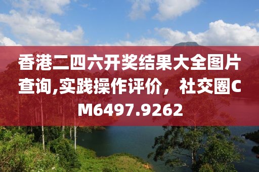 香港二四六开奖结果大全图片查询,实践操作评价，社交圈CM6497.9262