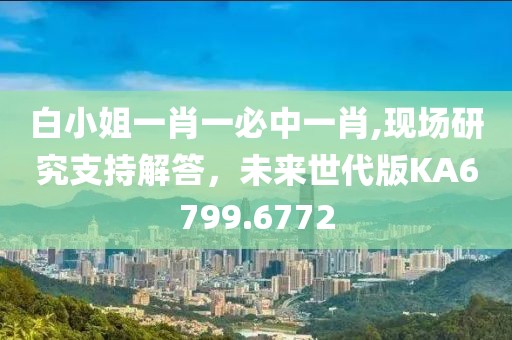 白小姐一肖一必中一肖,现场研究支持解答，未来世代版KA6799.6772