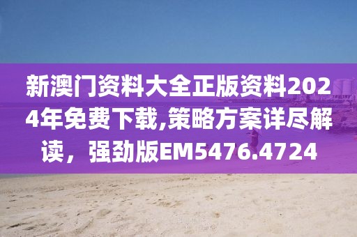 新澳门资料大全正版资料2024年免费下载,策略方案详尽解读，强劲版EM5476.4724