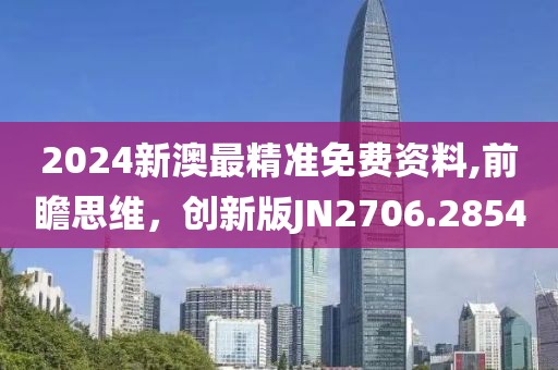 2024新澳最精准免费资料,前瞻思维，创新版JN2706.2854