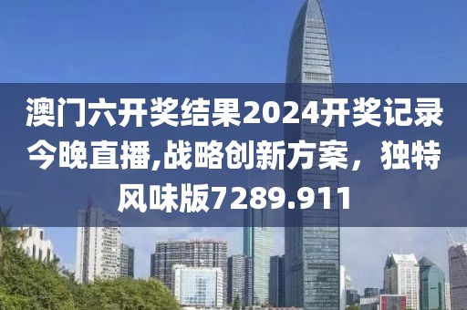 澳门六开奖结果2024开奖记录今晚直播,战略创新方案，独特风味版7289.911