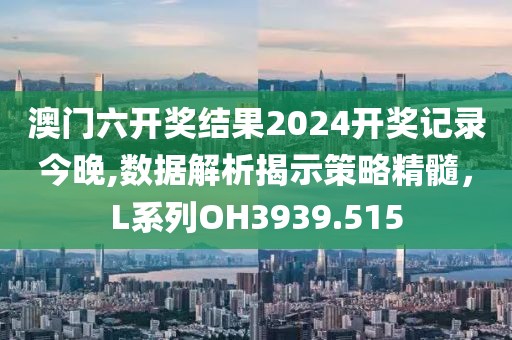 澳门六开奖结果2024开奖记录今晚,数据解析揭示策略精髓，L系列OH3939.515