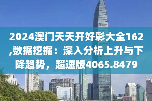 2024澳门天天开好彩大全162,数据挖掘：深入分析上升与下降趋势，超速版4065.8479