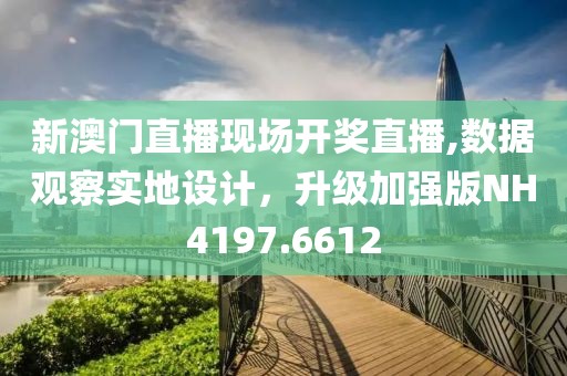 新澳门直播现场开奖直播,数据观察实地设计，升级加强版NH4197.6612