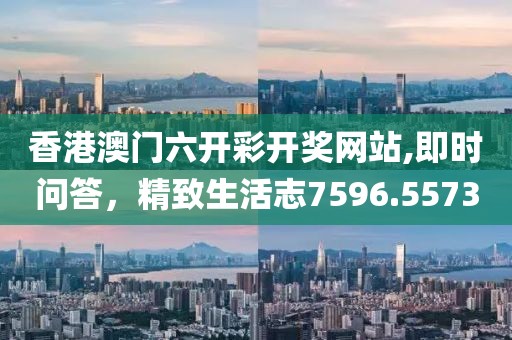 香港澳门六开彩开奖网站,即时问答，精致生活志7596.5573