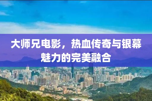 大师兄电影，热血传奇与银幕魅力的完美融合